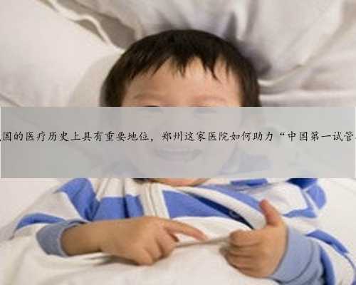 试管婴儿在我国的医疗历史上具有重要地位，郑州这家医院如何助力“中国第一